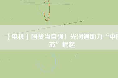 【電機】國貨當(dāng)自強！光潤通助力“中國芯”崛起 - TECO東元電機 | 變頻器·伺服電機·減速機·電機解決方案
