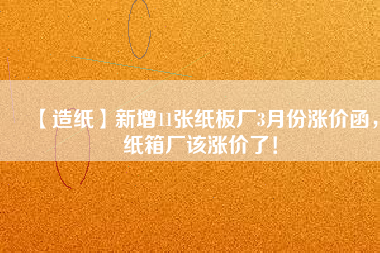 【造紙】新增11張紙板廠3月份漲價函，紙箱廠該漲價了！