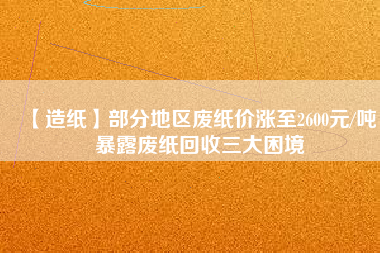 【造紙】部分地區(qū)廢紙價漲至2600元/噸，暴露廢紙回收三大困境