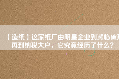 【造紙】這家紙廠由明星企業(yè)到瀕臨破產(chǎn)再到納稅大戶，它究竟經(jīng)歷了什么？