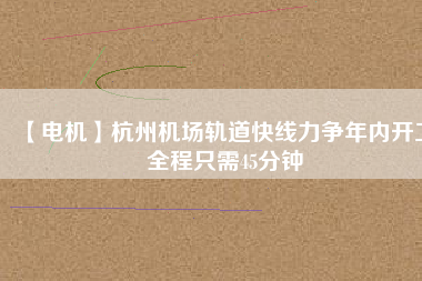 【電機(jī)】杭州機(jī)場(chǎng)軌道快線力爭(zhēng)年內(nèi)開(kāi)工 全程只需45分鐘 - TECO東元電機(jī) | 變頻器·伺服電機(jī)·減速機(jī)·電機(jī)解決方案