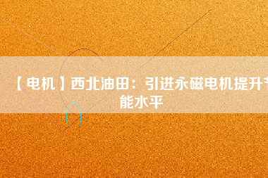 【電機】西北油田:引進(jìn)永磁電機提升節(jié)能水平 - TECO東元電機 | 變頻器·伺服電機·減速機·電機解決方案