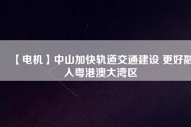 【電機】中山加快軌道交通建設 更好融入粵港澳大灣區(qū) - TECO東元電機 | 變頻器·伺服電機·減速機·電機解決方案