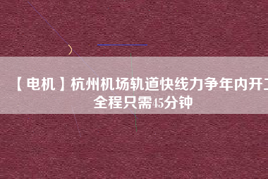 【電機(jī)】杭州機(jī)場(chǎng)軌道快線力爭(zhēng)年內(nèi)開(kāi)工 全程只需45分鐘 - TECO東元電機(jī) | 變頻器·伺服電機(jī)·減速機(jī)·電機(jī)解決方案