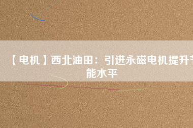 【電機】西北油田:引進(jìn)永磁電機提升節(jié)能水平 - TECO東元電機 | 變頻器·伺服電機·減速機·電機解決方案
