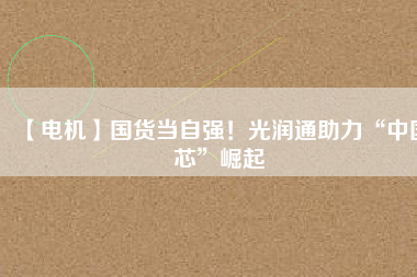 【電機】國貨當(dāng)自強！光潤通助力“中國芯”崛起 - TECO東元電機 | 變頻器·伺服電機·減速機·電機解決方案