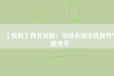 【電機】西北油田:引進(jìn)永磁電機提升節(jié)能水平 - TECO東元電機 | 變頻器·伺服電機·減速機·電機解決方案