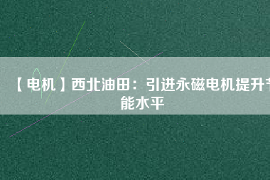 【電機】西北油田:引進(jìn)永磁電機提升節(jié)能水平 - TECO東元電機 | 變頻器·伺服電機·減速機·電機解決方案