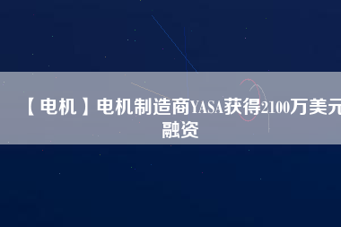 【電機】電機制造商YASA獲得2100萬美元融資 - TECO東元電機 | 變頻器·伺服電機·減速機·電機解決方案