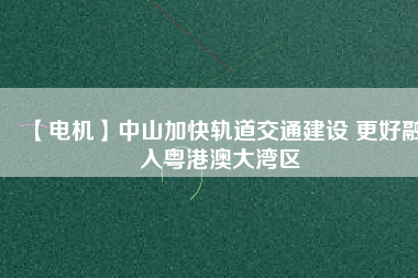 【電機】中山加快軌道交通建設 更好融入粵港澳大灣區(qū) - TECO東元電機 | 變頻器·伺服電機·減速機·電機解決方案