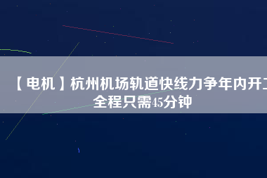 【電機(jī)】杭州機(jī)場(chǎng)軌道快線力爭(zhēng)年內(nèi)開(kāi)工 全程只需45分鐘 - TECO東元電機(jī) | 變頻器·伺服電機(jī)·減速機(jī)·電機(jī)解決方案