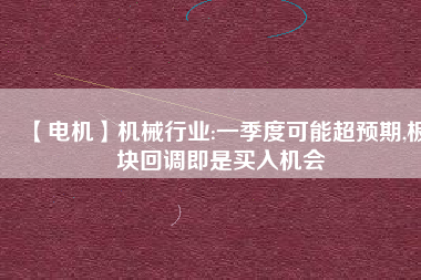 【電機(jī)】機(jī)械行業(yè):一季度可能超預(yù)期,板塊回調(diào)即是買入機(jī)會(huì) - TECO東元電機(jī) | 變頻器·伺服電機(jī)·減速機(jī)·電機(jī)解決方案