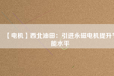 【電機】西北油田:引進(jìn)永磁電機提升節(jié)能水平 - TECO東元電機 | 變頻器·伺服電機·減速機·電機解決方案