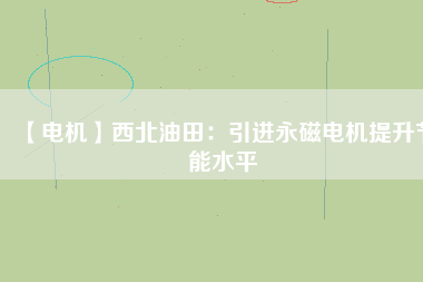 【電機】西北油田:引進(jìn)永磁電機提升節(jié)能水平 - TECO東元電機 | 變頻器·伺服電機·減速機·電機解決方案