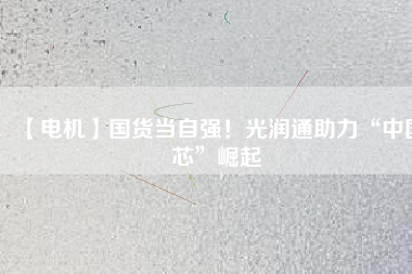 【電機】國貨當(dāng)自強！光潤通助力“中國芯”崛起 - TECO東元電機 | 變頻器·伺服電機·減速機·電機解決方案