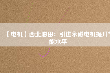 【電機】西北油田:引進(jìn)永磁電機提升節(jié)能水平 - TECO東元電機 | 變頻器·伺服電機·減速機·電機解決方案
