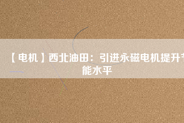 【電機】西北油田:引進(jìn)永磁電機提升節(jié)能水平 - TECO東元電機 | 變頻器·伺服電機·減速機·電機解決方案
