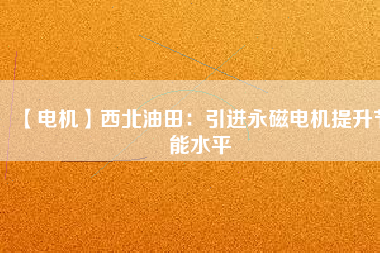 【電機】西北油田:引進(jìn)永磁電機提升節(jié)能水平 - TECO東元電機 | 變頻器·伺服電機·減速機·電機解決方案