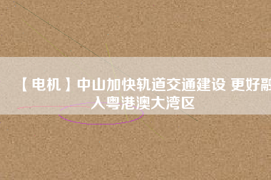 【電機】中山加快軌道交通建設 更好融入粵港澳大灣區(qū) - TECO東元電機 | 變頻器·伺服電機·減速機·電機解決方案