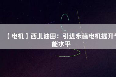 【電機】西北油田:引進(jìn)永磁電機提升節(jié)能水平 - TECO東元電機 | 變頻器·伺服電機·減速機·電機解決方案