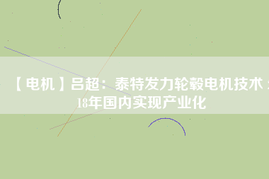 【電機】呂超：泰特發(fā)力輪轂電機技術(shù) 2018年國內(nèi)實現(xiàn)產(chǎn)業(yè)化 - TECO東元電機 | 變頻器·伺服電機·減速機·電機解決方案