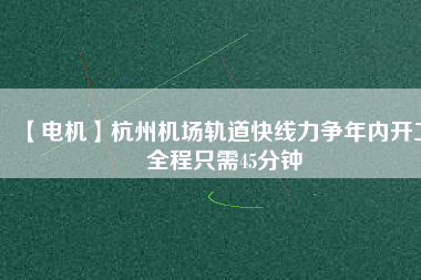 【電機(jī)】杭州機(jī)場(chǎng)軌道快線力爭(zhēng)年內(nèi)開(kāi)工 全程只需45分鐘 - TECO東元電機(jī) | 變頻器·伺服電機(jī)·減速機(jī)·電機(jī)解決方案