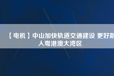 【電機】中山加快軌道交通建設 更好融入粵港澳大灣區(qū) - TECO東元電機 | 變頻器·伺服電機·減速機·電機解決方案