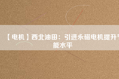 【電機】西北油田:引進(jìn)永磁電機提升節(jié)能水平 - TECO東元電機 | 變頻器·伺服電機·減速機·電機解決方案