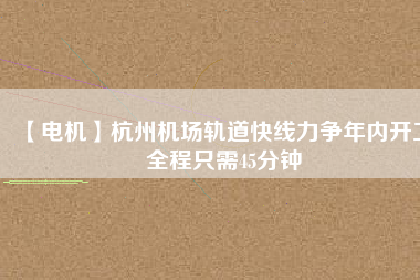 【電機(jī)】杭州機(jī)場(chǎng)軌道快線力爭(zhēng)年內(nèi)開(kāi)工 全程只需45分鐘 - TECO東元電機(jī) | 變頻器·伺服電機(jī)·減速機(jī)·電機(jī)解決方案