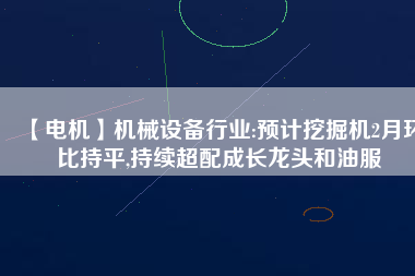 【電機(jī)】機(jī)械設(shè)備行業(yè):預(yù)計(jì)挖掘機(jī)2月環(huán)比持平,持續(xù)超配成長(zhǎng)龍頭和油服 - TECO東元電機(jī) | 變頻器·伺服電機(jī)·減速機(jī)·電機(jī)解決方案