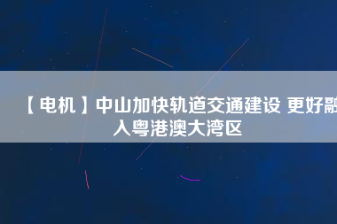 【電機】中山加快軌道交通建設 更好融入粵港澳大灣區(qū) - TECO東元電機 | 變頻器·伺服電機·減速機·電機解決方案