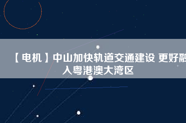 【電機】中山加快軌道交通建設 更好融入粵港澳大灣區(qū) - TECO東元電機 | 變頻器·伺服電機·減速機·電機解決方案