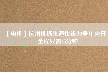 【電機(jī)】杭州機(jī)場(chǎng)軌道快線力爭(zhēng)年內(nèi)開(kāi)工 全程只需45分鐘 - TECO東元電機(jī) | 變頻器·伺服電機(jī)·減速機(jī)·電機(jī)解決方案