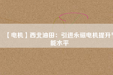 【電機】西北油田:引進(jìn)永磁電機提升節(jié)能水平 - TECO東元電機 | 變頻器·伺服電機·減速機·電機解決方案