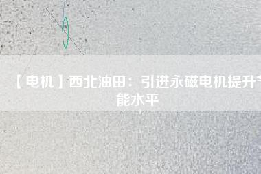【電機】西北油田:引進(jìn)永磁電機提升節(jié)能水平 - TECO東元電機 | 變頻器·伺服電機·減速機·電機解決方案