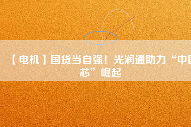 【電機】國貨當(dāng)自強！光潤通助力“中國芯”崛起 - TECO東元電機 | 變頻器·伺服電機·減速機·電機解決方案