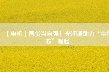 【電機】國貨當(dāng)自強！光潤通助力“中國芯”崛起 - TECO東元電機 | 變頻器·伺服電機·減速機·電機解決方案