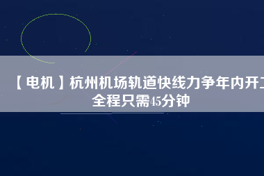 【電機(jī)】杭州機(jī)場(chǎng)軌道快線力爭(zhēng)年內(nèi)開(kāi)工 全程只需45分鐘 - TECO東元電機(jī) | 變頻器·伺服電機(jī)·減速機(jī)·電機(jī)解決方案