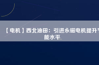 【電機】西北油田:引進(jìn)永磁電機提升節(jié)能水平 - TECO東元電機 | 變頻器·伺服電機·減速機·電機解決方案