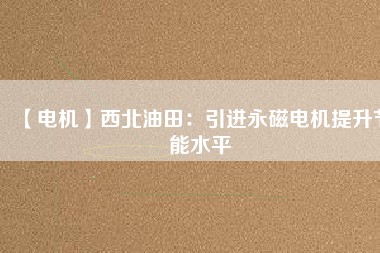 【電機】西北油田:引進(jìn)永磁電機提升節(jié)能水平 - TECO東元電機 | 變頻器·伺服電機·減速機·電機解決方案