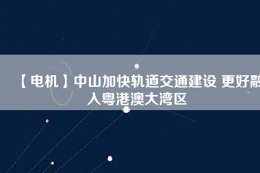 【電機】中山加快軌道交通建設 更好融入粵港澳大灣區(qū) - TECO東元電機 | 變頻器·伺服電機·減速機·電機解決方案