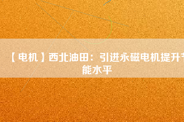 【電機】西北油田:引進(jìn)永磁電機提升節(jié)能水平 - TECO東元電機 | 變頻器·伺服電機·減速機·電機解決方案