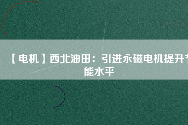 【電機】西北油田:引進(jìn)永磁電機提升節(jié)能水平 - TECO東元電機 | 變頻器·伺服電機·減速機·電機解決方案