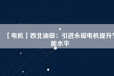 【電機】西北油田:引進(jìn)永磁電機提升節(jié)能水平 - TECO東元電機 | 變頻器·伺服電機·減速機·電機解決方案