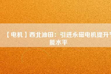 【電機】西北油田:引進(jìn)永磁電機提升節(jié)能水平 - TECO東元電機 | 變頻器·伺服電機·減速機·電機解決方案