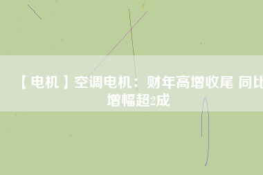 【電機(jī)】空調(diào)電機(jī)：財(cái)年高增收尾 同比增幅超2成 - TECO東元電機(jī) | 變頻器·伺服電機(jī)·減速機(jī)·電機(jī)解決方案
