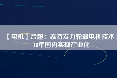 【電機】呂超：泰特發(fā)力輪轂電機技術(shù) 2018年國內(nèi)實現(xiàn)產(chǎn)業(yè)化 - TECO東元電機 | 變頻器·伺服電機·減速機·電機解決方案