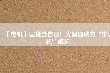 【電機】國貨當(dāng)自強！光潤通助力“中國芯”崛起 - TECO東元電機 | 變頻器·伺服電機·減速機·電機解決方案