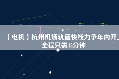 【電機(jī)】杭州機(jī)場(chǎng)軌道快線力爭(zhēng)年內(nèi)開(kāi)工 全程只需45分鐘 - TECO東元電機(jī) | 變頻器·伺服電機(jī)·減速機(jī)·電機(jī)解決方案