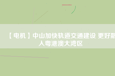 【電機】中山加快軌道交通建設 更好融入粵港澳大灣區(qū) - TECO東元電機 | 變頻器·伺服電機·減速機·電機解決方案
